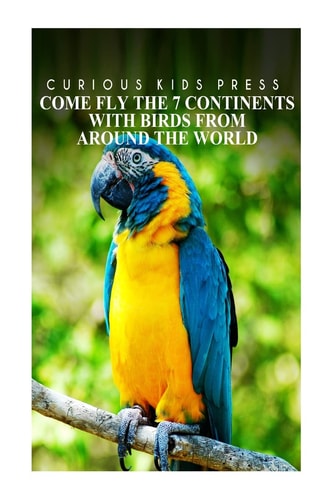 Come Fly The 7 Continents With Birds Around The World - Curious Kids Press Kids Book about Animals and Wildlife, Children's Books 4-6