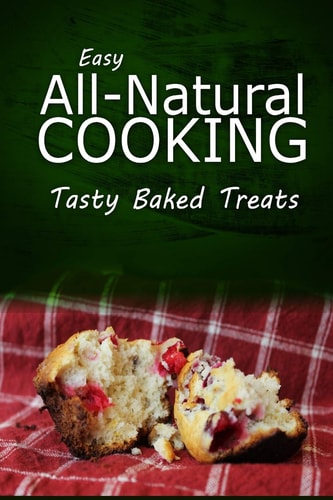Easy Natural Cooking - Tasty Baked Treats Easy Healthy Recipes Made With Natural Ingredients