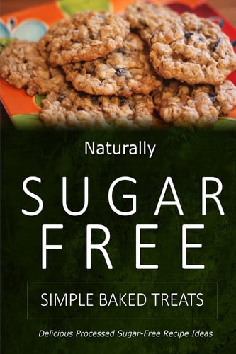 Naturally Sugar-Free - Simple Baked Treats Delicious Sugar-Free and Diabetic-Friendly Recipes for the Health-Conscious