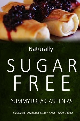 Naturally Sugar-Free - Yummy Breakfast Ideas Delicious Sugar-Free and Diabetic-Friendly Recipes for the Health-Conscious