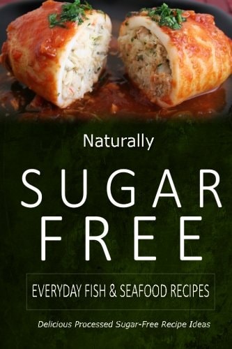 Naturally Sugar-Free - Everyday Fish and Seafood Recipes Delicious Sugar-Free and Diabetic-Friendly Recipes for the Health-Conscious