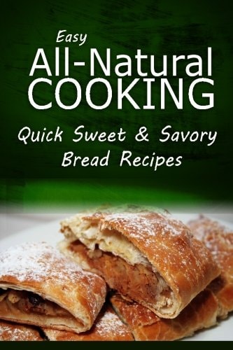 Easy Natural Cooking - Quick Sweet and Savory Bread Recipes Easy Healthy Recipes Made with Natural Ingredients