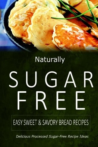 Naturally Sugar-Free - Easy Sweet and Savory Bread Recipes Delicious Sugar-Free and Diabetic-Friendly Recipes for the Health-Conscious