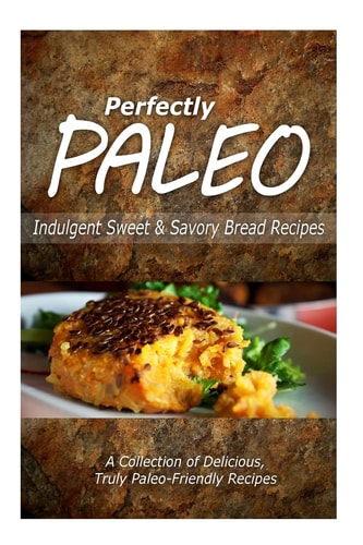 Perfectly Paleo - Indulgent Sweet and Savory Bread Recipes Indulgent Paleo Cooking for the Modern Caveman