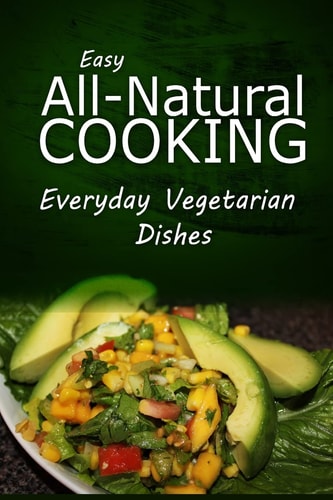 Easy Natural Cooking - Everyday Vegetarian Dishes Easy Healthy Recipes Made With Natural Ingredients