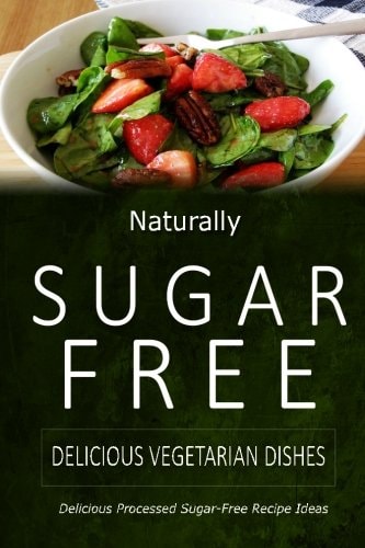 Naturally Sugar-Free - Delicious Vegetarian Dishes Delicious Sugar-Free and Diabetic-Friendly Recipes for the Health-Conscious