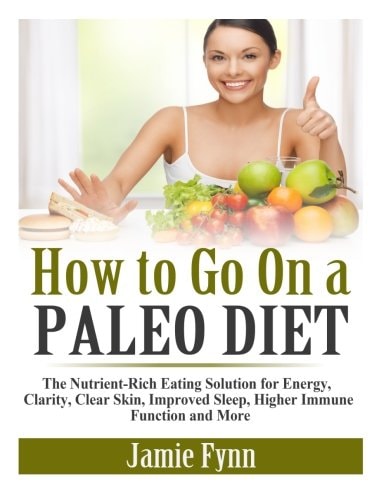 How to Go On a Paleo Diet The Nutrient-Rich Eating Solution for Energy, Clarity, Clear Skin, Improved Sleep, Higher Immune Function and More