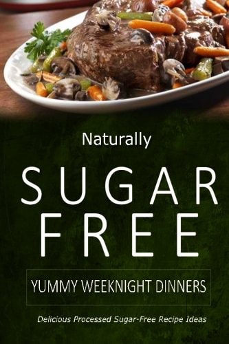 Naturally Sugar-Free - Yummy Weeknight Dinners Delicious Sugar-Free and Diabetic-Friendly Recipes for the Health-Conscious