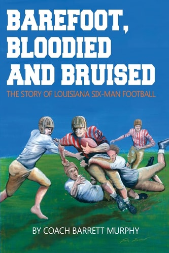 Barefoot, Bloodied and Bruised The Amazing Story of Louisiana Six-man Football