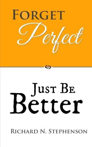Forget Perfect, Just Be Better 101 Simple Ways to Grow in Relationships, at Work, in Life, and Through God