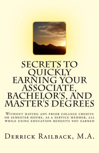 Secrets to Quickly Earning Your Associate, Bachelor's, and Master's Degrees Without Having Any Prior College Credits Or Semester Hours, as a Service Member, All While Using Education Benefits You Earned