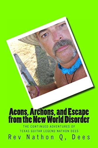 Aeons, Archons, and Escape from the New World Disorder The Continued Adventures of Texas Guitar Legend Nathon Dees