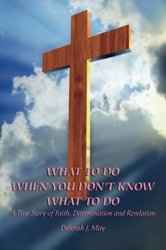 What To Do When You Don't Know What To Do A True Story of Faith, Determination and Revelation