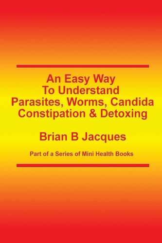 An Easy Way to Understand Parasites, Worms, Candida, Constipation and Detoxing