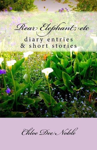 Rear Elephant, Etc :a Collection of Heart Warming Autobiographical Shortstories and the Autobiography of American Artist Chloe Dee Noble from BigSur and Carmel-By-the-Sea, California