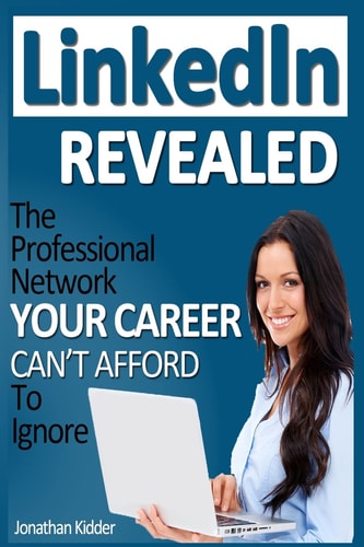 LinkedIn Revealed The Professional Network Your Career Can't Afford to Ignore and the 15 Steps for Optimizing Your LinkedIn Profile