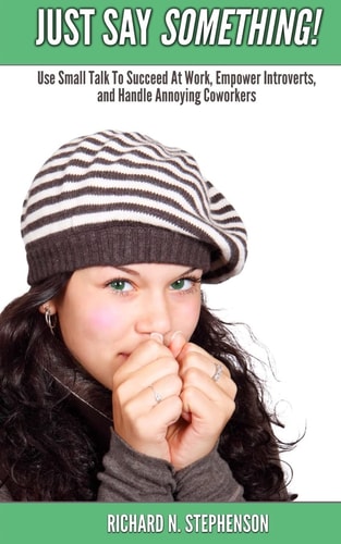 Just Say Something! Use Small Talk to Succeed at Work, Empower Introverts, and Handle Annoying Coworkers