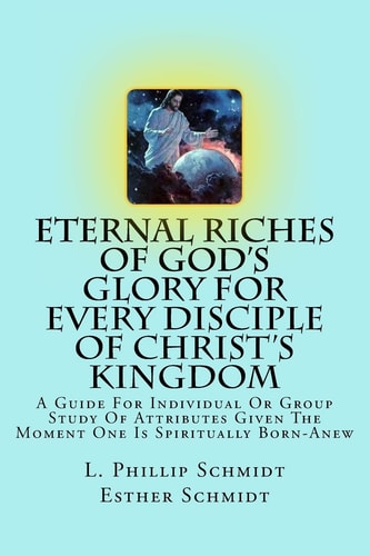 Eternal Riches of God's Glory for Every Disciple of Christ's Kingdom A Guide for Individual Or Group Study of Attributes Given the Moment One Is Spiritually Born-Anew