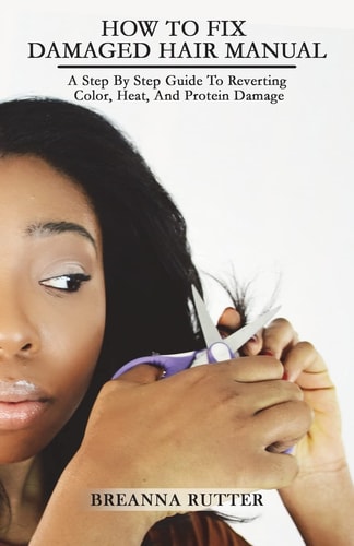 How To Fix Damaged Hair Manual A Step By Step Guide To Reverting Color, Heat, And Protein Damage