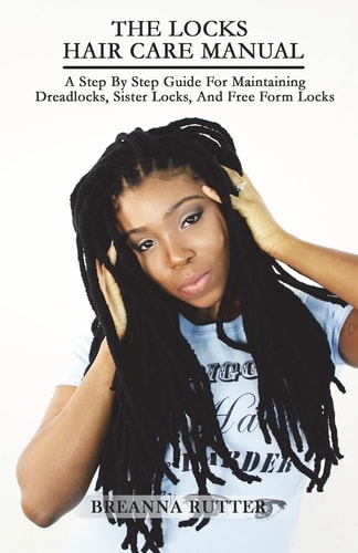 The Locks Hair Care Manual A Step by Step Guide for Maintaining Dreadlocks, Sister Locks, and Free Form Locks