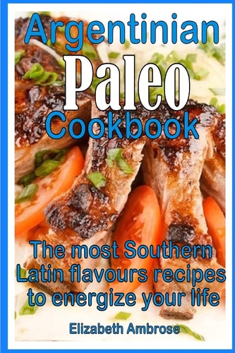 Argentinian Paleo Cookbook The Most Southern Latin Flavours Recipes to Keep You Energized