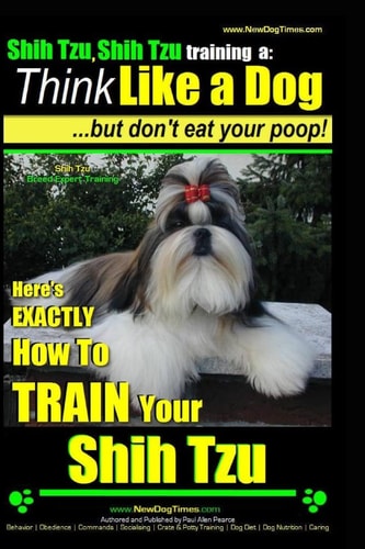 Shih Tzu, Shih Tzu Training a Think Like a Dog, But Don't Eat Your Poop!: Shih Tzu Breed Expert Training, Here's EXACLTY How to Train Yuor Shih Tzu