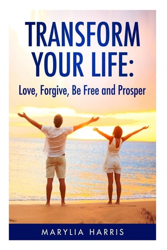 Transform Your Life Love, Forgive, Be Free and Prosper