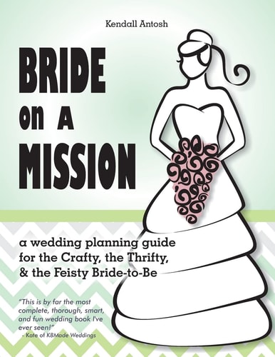Bride on a Mission A Wedding Planning Guide for the Crafty, the Thrifty, and the Feisty Bride-To-Be