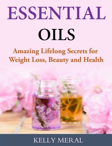 Essential Oils - Amazing Lifelong Secrets for Weight Loss, Beauty and Health