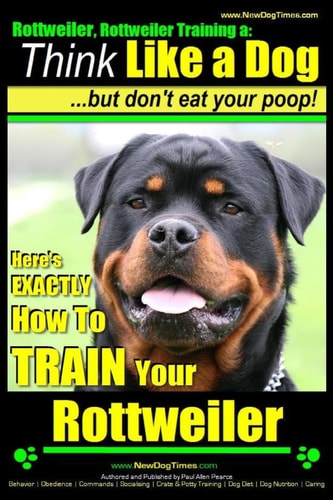 Rottweiler, Rottweiler Training a Think Like a Dog, But Don't Eat Yuor Poop!: Here's EXACTLY How to TRAIN Your Rottweiler