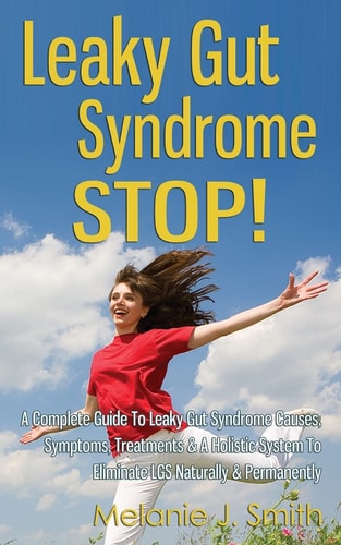 Leaky Gut Syndrome Stop! A Complete Guide to Leaky Gut Syndrome Causes, Symptons, Treatments & a Holistic System to Eliminate LGS Naturally & Permanently