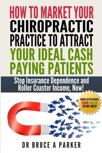 How to Market Your Chiropractic Practice to Attract Your Ideal Cash Paying Patients Stop Insurance Dependence and Roller Coaster Income Now