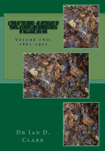 A Tour of the Mines - an Anthology of Travel Accounts and Reminiscences of Ballarat, 1851-1901 Volume Two: 1861-1901