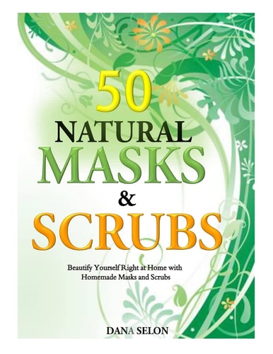 50 Natural Masks and Scrubs Beautify Yourself Right at Home with Homemade Masks and Scrubs