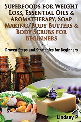 Superfoods for Weight Loss, Essential Oils and Aromatherapy, Soap Making/Body Butters and Body Scurbs for Beginners Proven Steps and Strategies for Beginners