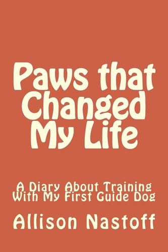 Paws that Changed My Life A Diary About Training With My First Guide Dog