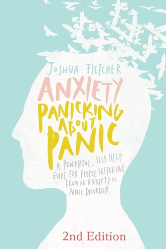 Anxiety: Panicking about Panic A Powerful, Self-Help Guide for Those Suffering from an Anxiety Or Panic Disorder (Panic Attacks, Panic Attack Book)