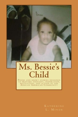 Ms. Bessie's Child Poems and Short Stories Designed to Provoke Thought, Inspiration, Motivation, and Action in the African American Community