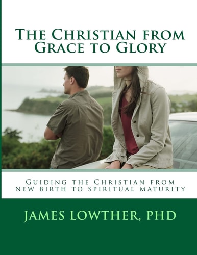 The Christian from Grace to Glory Guiding the Christian from New Birth to Spiritual Maturity