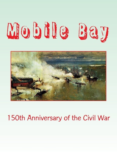 Mobile Bay: 150th Anniversary of the Civil War A Pictorial Review of Action of Mobile Bay at Fort Blakely, Fort Gaines, Fort Morgan, Fort Powell and Spanish Fort
