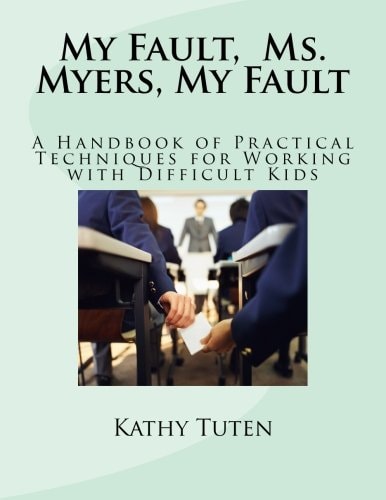 My Fault, Ms. Myers, My Fault A Handbook of Practical Techniques for Working with Difficult Kids
