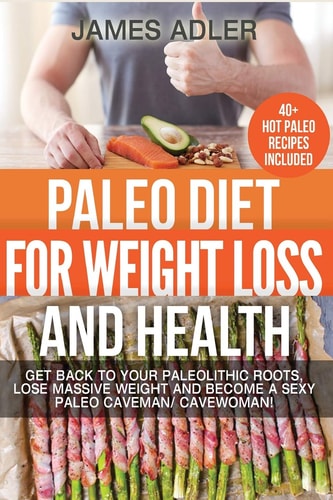 Paleo Diet for Weight Loss and Health Get Back to Your Paleolithic Roots, Lose Massive Weight and Become a Sexy Paleo Caveman/ Cavewoman. +40 Paleo Recipes Included
