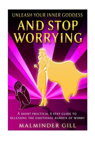 Unleash Your Inner Goddess And Stop Worrying A Short Practical 6 Step Guide to Releasing the Emotional Burden of Worry.