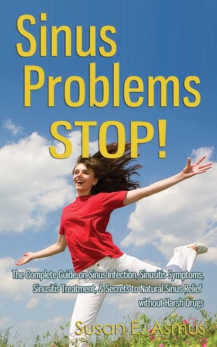 Sinus Problems STOP! - the Complete Guide on Sinus Infection, Sinusitis Symptoms, Sinusitis Treatment, and Secrets to Natural Sinus Relief Without Harsh Drugs
