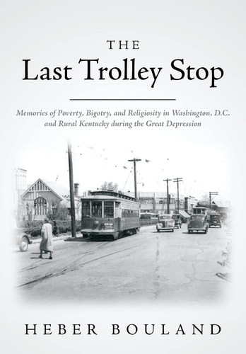 The Last Trolley Stop Memories of Poverty, Bigotry, and Religiosity in Washington, D.C. and Rural Kentucky During the Great Depression