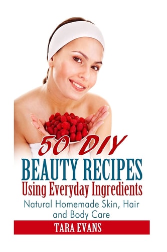 50 DIY Beauty Recipes Using Everyday Ingredients Natural, Homemade Skin, Hair and Body Care