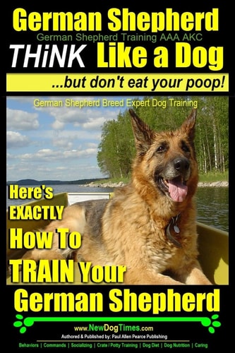 German Shepherd, German Shepherd Training AAA AKC Think Like a Dog, But Don't Eat Your Poop!: German Shepherd Breed Expert Dog Training Here's EXACTLY How To TRAIN Your German Shepherd