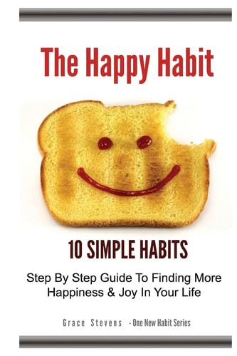 The Happy Habit 10 Simple Habits - Step by Step Guide to Finding More Happiness and Joy in Your Life