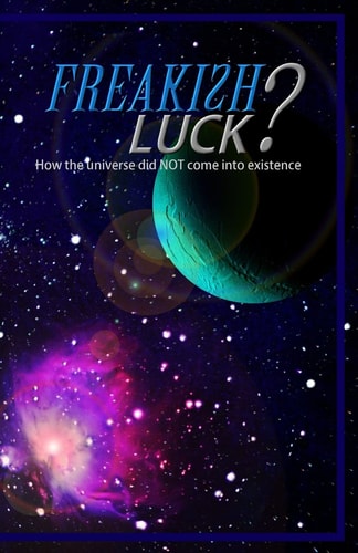 Freakish Luck? How the Universe Did NOT Come Into Existence.
