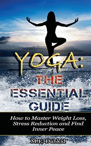 Yoga The Essential Guide: How to Master Weight Loss, Stress Reduction and Find Inner Peace